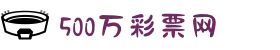 500彩票-500彩票网-500万彩票投注开奖入口